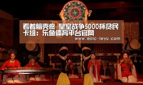看着脑壳疼 皇室战争5000杯贫民卡组:乐鱼体育平台官网(图1) 乐鱼官方网站地址
