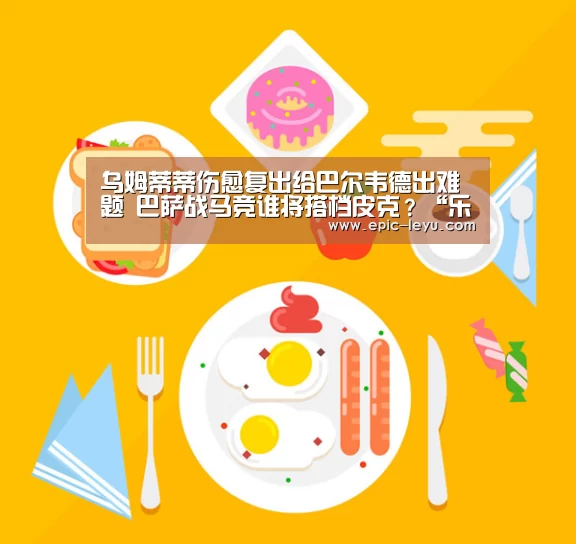 乌姆蒂蒂伤愈复出给巴尔韦德出难题 巴萨战马竞谁将搭档皮克?“乐鱼官方网站地址”(图2) 乐鱼平台最新版本