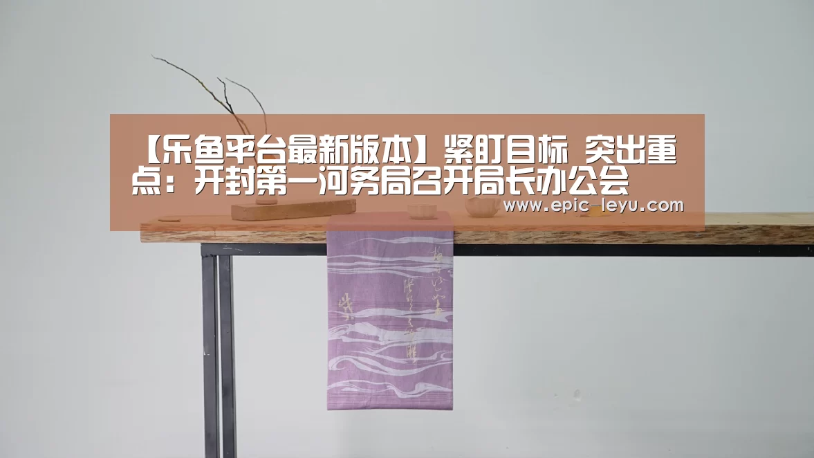 【乐鱼平台最新版本】紧盯目标 突出重点:开封第一河务局召开局长办公会(图1) 乐鱼平台最新版本