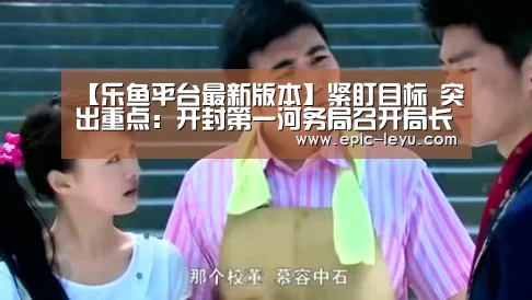【乐鱼平台最新版本】紧盯目标 突出重点:开封第一河务局召开局长办公会(图2) 乐鱼官方网站地址